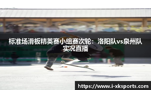 标准场滑板精英赛小组赛次轮：洛阳队vs泉州队实况直播